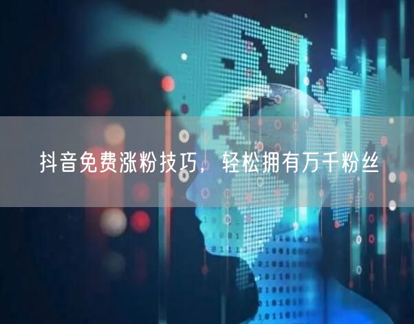 抖音免费涨粉技巧，轻松拥有万千粉丝