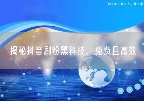 揭秘抖音刷粉黑科技，免费且高效