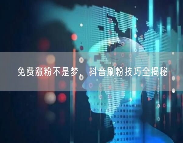 免费涨粉不是梦，抖音刷粉技巧全揭秘
