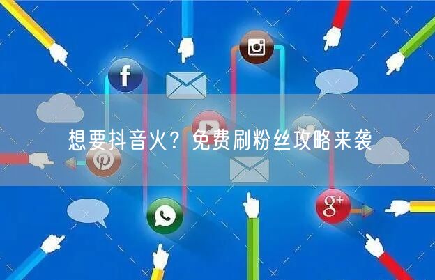 想要抖音火？免费刷粉丝攻略来袭