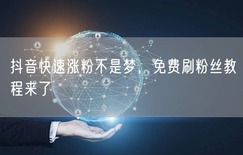 抖音快速涨粉不是梦，免费刷粉丝教程来了