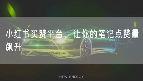 小红书买赞平台，让你的笔记点赞量飙升