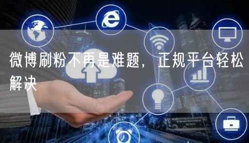 微博刷粉不再是难题，正规平台轻松解决