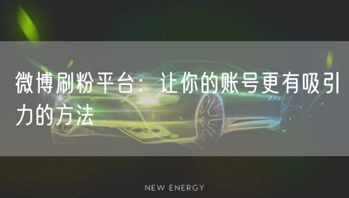 微博刷粉平台：让你的账号更有吸引力的方法