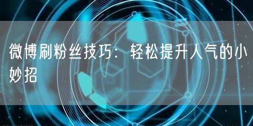 微博刷粉丝技巧：轻松提升人气的小妙招
