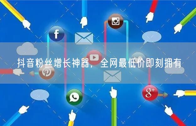 抖音粉丝增长神器，全网最低价即刻拥有