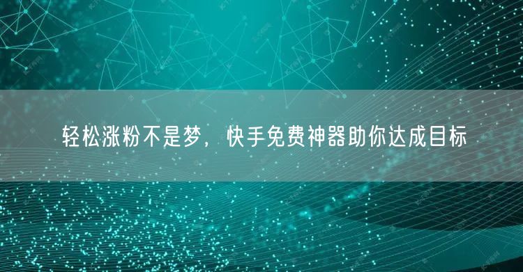 轻松涨粉不是梦，快手免费神器助你达成目标
