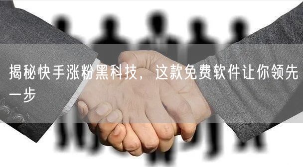 揭秘快手涨粉黑科技，这款免费软件让你领先一步