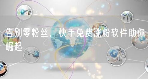 告别零粉丝，快手免费涨粉软件助你崛起