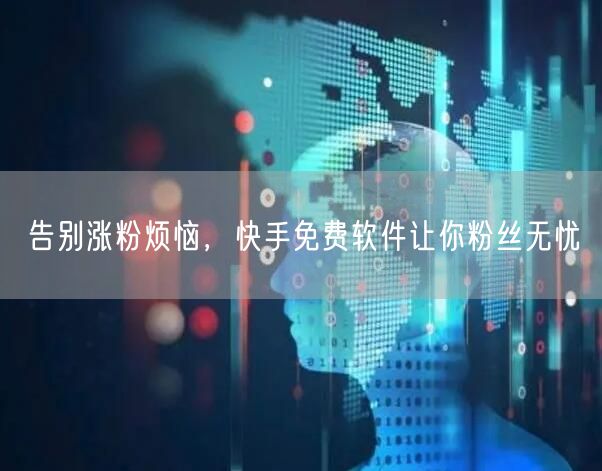 告别涨粉烦恼，快手免费软件让你粉丝无忧