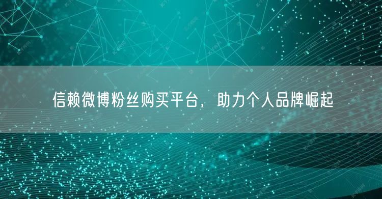信赖微博粉丝购买平台，助力个人品牌崛起