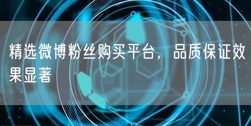 精选微博粉丝购买平台，品质保证效果显著