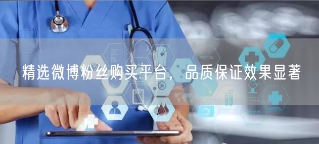 精选微博粉丝购买平台，品质保证效果显著