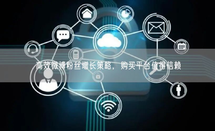 高效微博粉丝增长策略，购买平台值得信赖