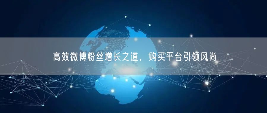 高效微博粉丝增长之道，购买平台引领风尚