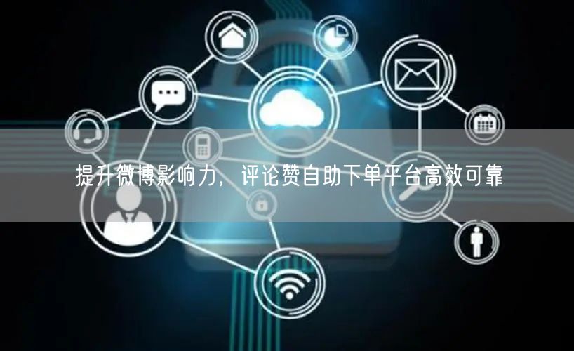 提升微博影响力，评论赞自助下单平台高效可靠