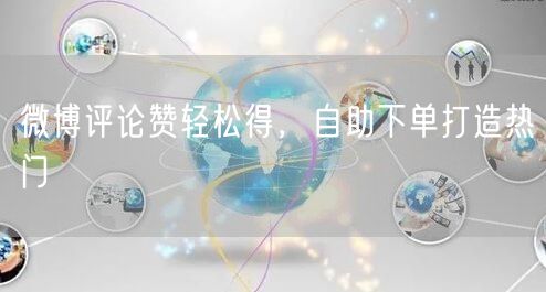 微博评论赞轻松得，自助下单打造热门