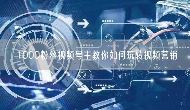 1000粉丝视频号主教你如何玩转视频营销
