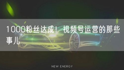 1000粉丝达成！视频号运营的那些事儿