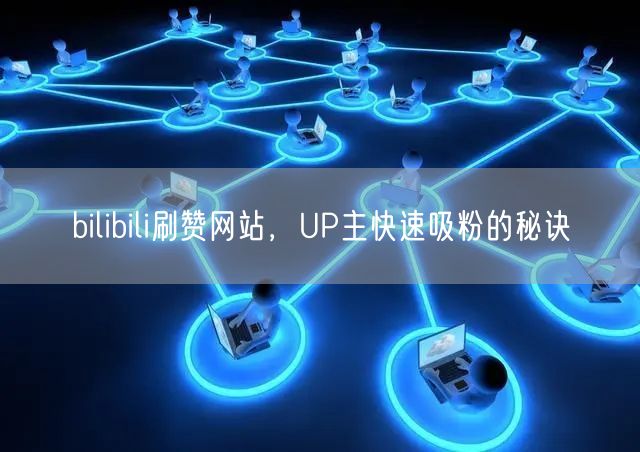 bilibili刷赞网站，UP主快速吸粉的秘诀