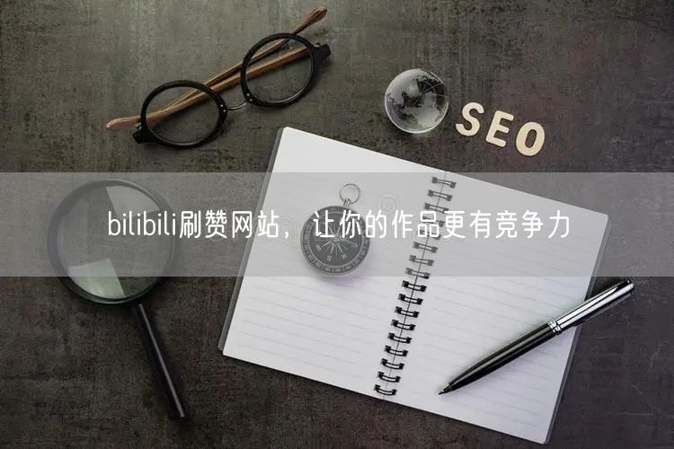bilibili刷赞网站，让你的作品更有竞争力
