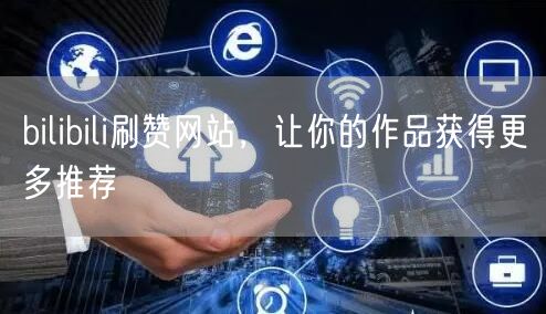 bilibili刷赞网站，让你的作品获得更多推荐