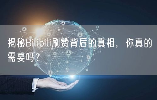 揭秘Bilibili刷赞背后的真相，你真的需要吗？