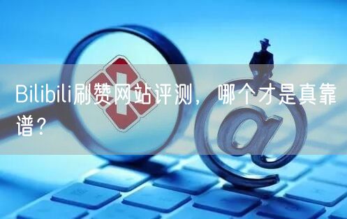 Bilibili刷赞网站评测，哪个才是真靠谱？