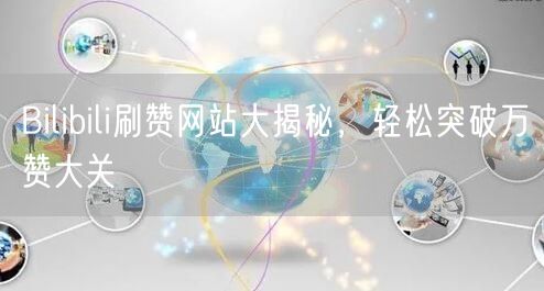Bilibili刷赞网站大揭秘，轻松突破万赞大关