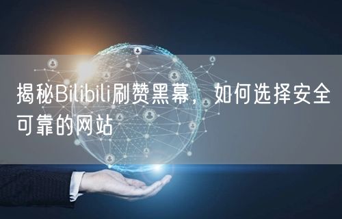 揭秘Bilibili刷赞黑幕，如何选择安全可靠的网站