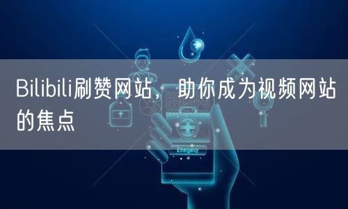Bilibili刷赞网站，助你成为视频网站的焦点