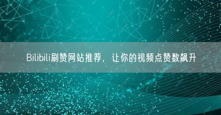 Bilibili刷赞网站推荐，让你的视频点赞数飙升