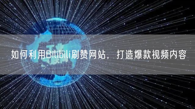 如何利用Bilibili刷赞网站，打造爆款视频内容