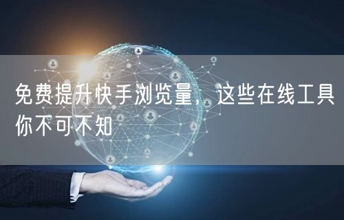 免费提升快手浏览量，这些在线工具你不可不知
