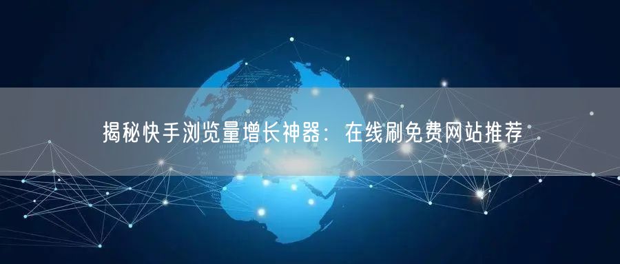 揭秘快手浏览量增长神器：在线刷免费网站推荐