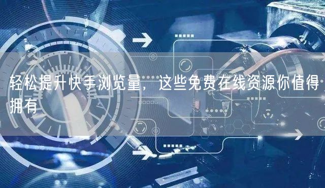 轻松提升快手浏览量，这些免费在线资源你值得拥有