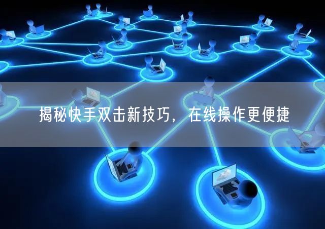 揭秘快手双击新技巧，在线操作更便捷