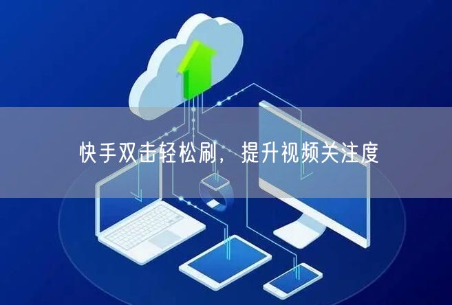 快手双击轻松刷，提升视频关注度