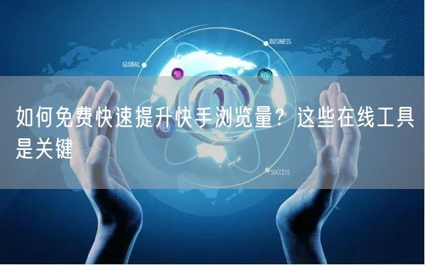 如何免费快速提升快手浏览量？这些在线工具是关键