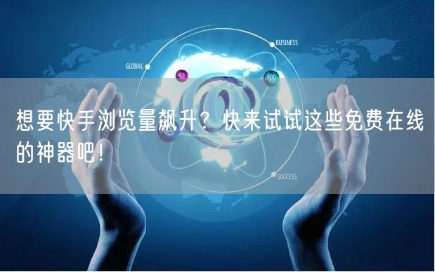 想要快手浏览量飙升？快来试试这些免费在线的神器吧！