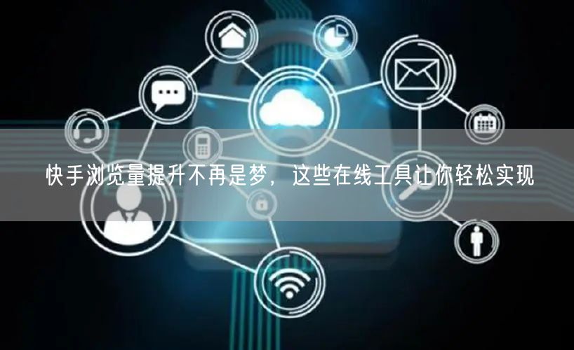 快手浏览量提升不再是梦，这些在线工具让你轻松实现