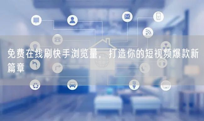免费在线刷快手浏览量，打造你的短视频爆款新篇章