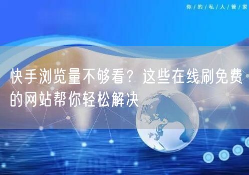 快手浏览量不够看？这些在线刷免费的网站帮你轻松解决
