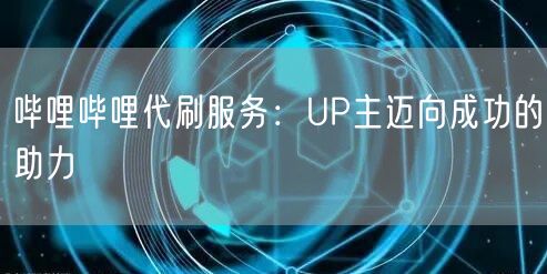 哔哩哔哩代刷服务：UP主迈向成功的助力