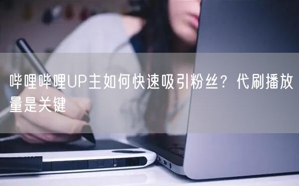 哔哩哔哩UP主如何快速吸引粉丝？代刷播放量是关键