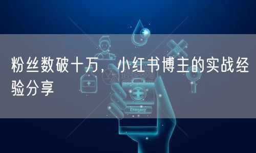 粉丝数破十万，小红书博主的实战经验分享