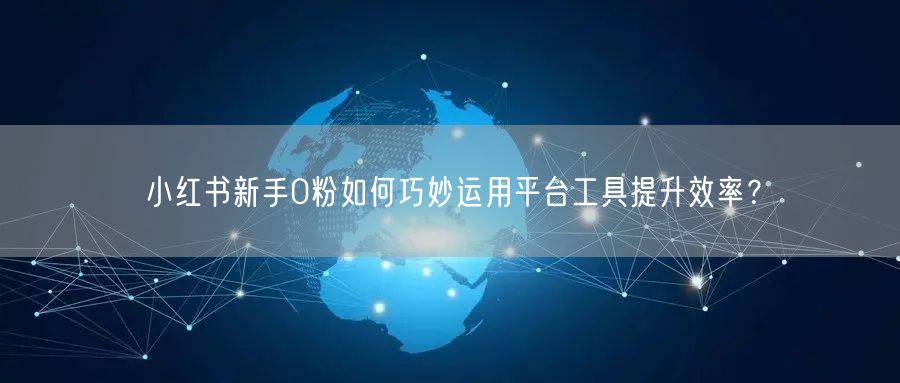 小红书新手0粉如何巧妙运用平台工具提升效率？