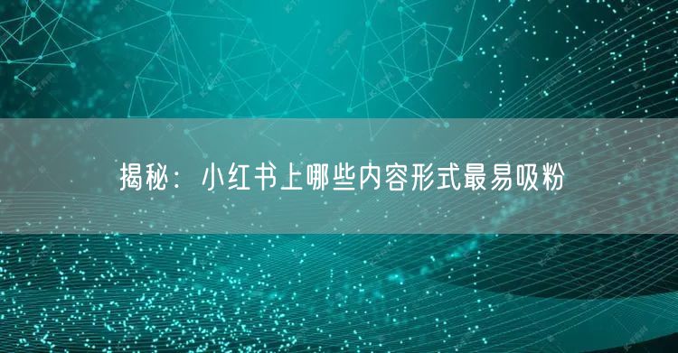揭秘：小红书上哪些内容形式最易吸粉