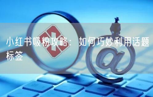 小红书吸粉攻略：如何巧妙利用话题标签