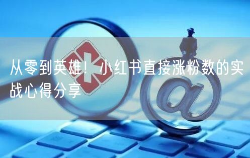 从零到英雄！小红书直接涨粉数的实战心得分享